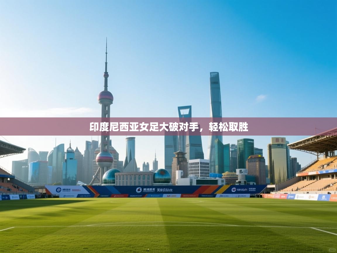 印度尼西亚女足大破对手,轻松取胜