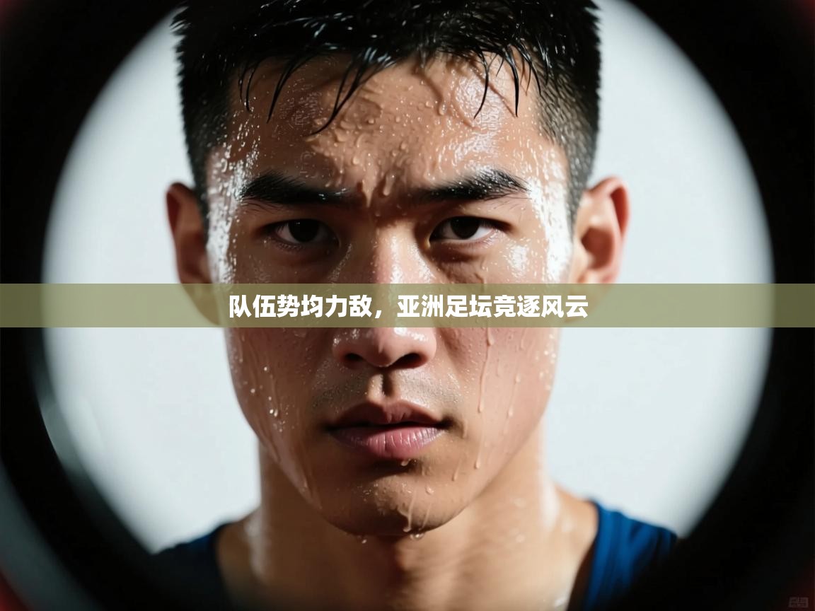 队伍势均力敌，亚洲足坛竞逐风云  第1张